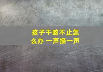 孩子干咳不止怎么办 一声接一声